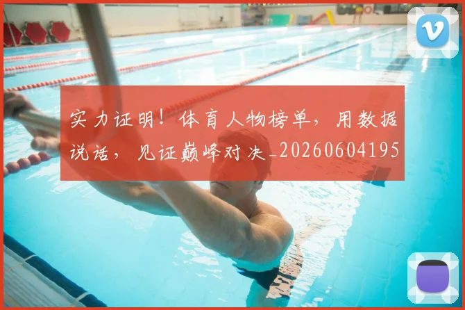 实力证明!体育人物榜单,用数据说话,见证巅峰对决_20260604195852_20260707144620