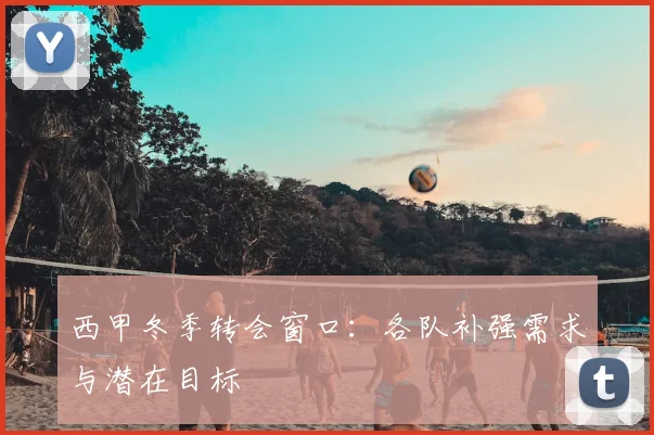 西甲冬季转会窗口：各队补强需求与潜在目标