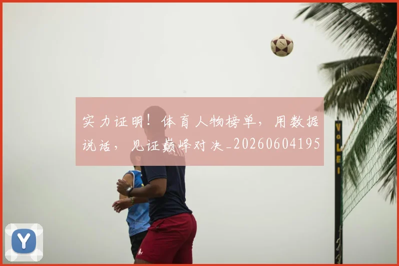 实力证明!体育人物榜单,用数据说话,见证巅峰对决_20260604195852_20260707144620