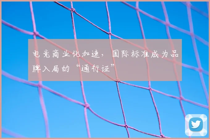 电竞商业化加速,国际标准成为品牌入局的“通行证”