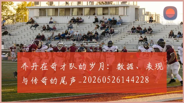 乔丹在奇才队的岁月：数据、表现与传奇的尾声_20260526144228