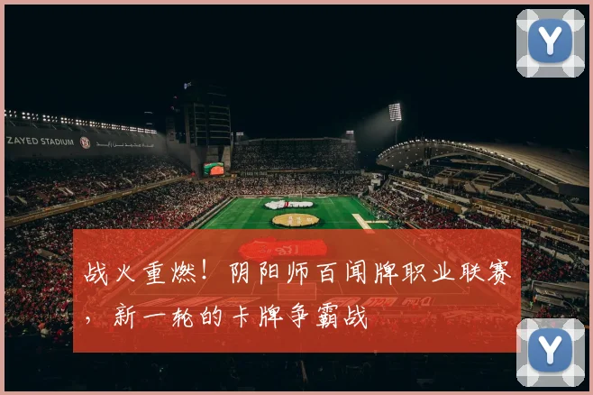 战火重燃！阴阳师百闻牌职业联赛，新一轮的卡牌争霸战