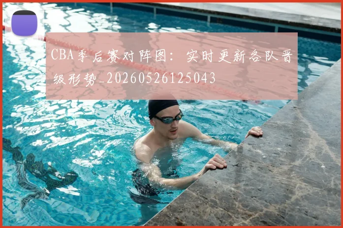 CBA季后赛对阵图：实时更新各队晋级形势_20260526125043