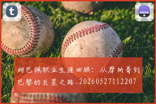 姆巴佩职业生涯回顾：从摩纳哥到巴黎的巨星之路_20260527112207