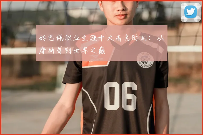 姆巴佩职业生涯十大高光时刻：从摩纳哥到世界之巅
