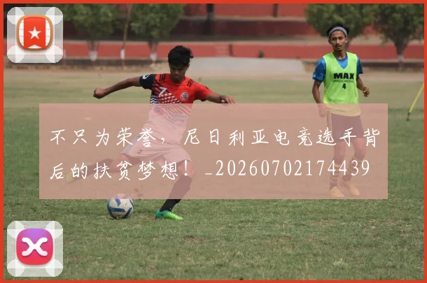 不只为荣誉，尼日利亚电竞选手背后的扶贫梦想！_20260702174439