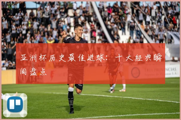 亚洲杯历史最佳进球：十大经典瞬间盘点