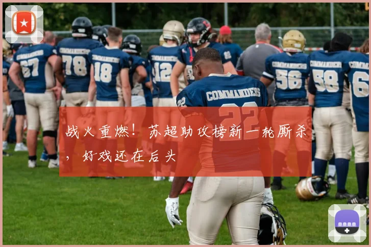 战火重燃！苏超助攻榜新一轮厮杀，好戏还在后头