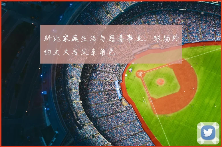 科比家庭生活与慈善事业：球场外的丈夫与父亲角色