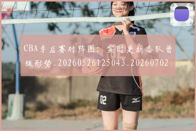 CBA季后赛对阵图:实时更新各队晋级形势_20260526125043_20260702035759