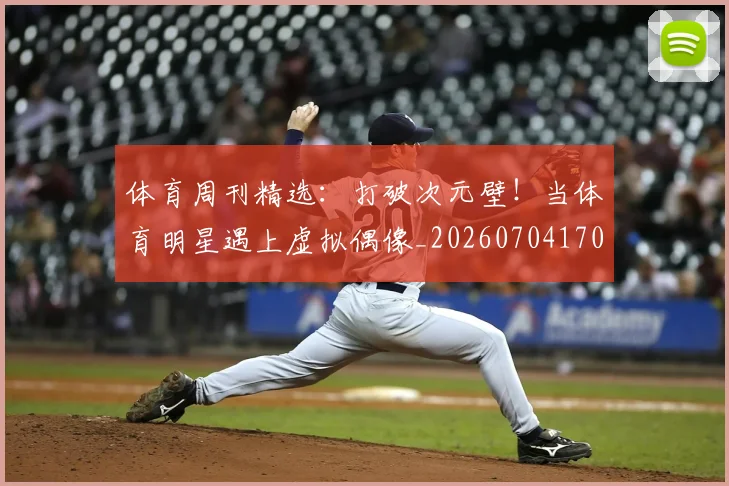 体育周刊精选:打破次元壁!当体育明星遇上虚拟偶像_20260704170330