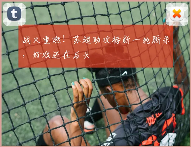 战火重燃!苏超助攻榜新一轮厮杀,好戏还在后头