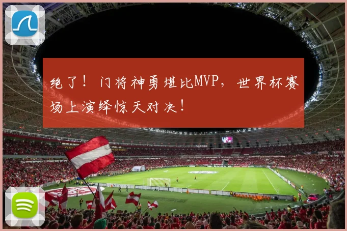 绝了!门将神勇堪比MVP,世界杯赛场上演绎惊天对决!