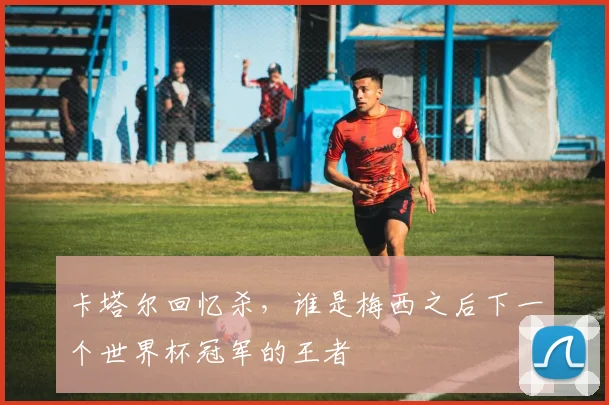 卡塔尔回忆杀,谁是梅西之后下一个世界杯冠军的王者