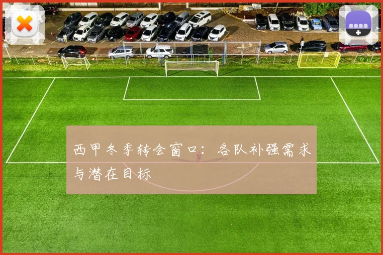 西甲冬季转会窗口：各队补强需求与潜在目标