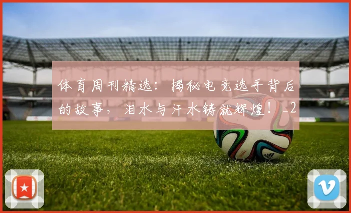体育周刊精选:揭秘电竞选手背后的故事,泪水与汗水铸就辉煌!_20260704170331