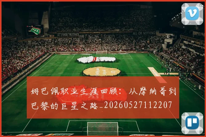 姆巴佩职业生涯回顾：从摩纳哥到巴黎的巨星之路_20260527112207