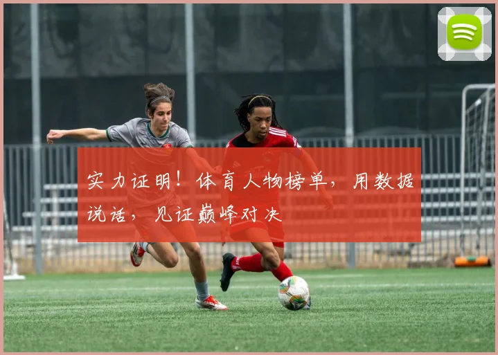 实力证明!体育人物榜单,用数据说话,见证巅峰对决
