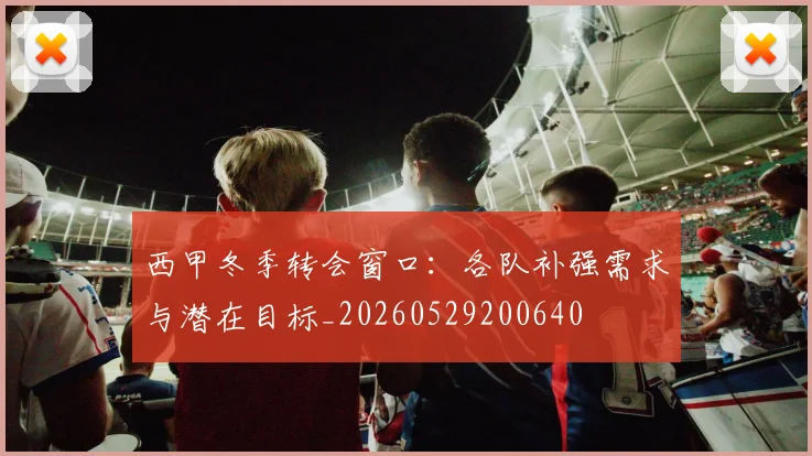 西甲冬季转会窗口:各队补强需求与潜在目标_20260529200640