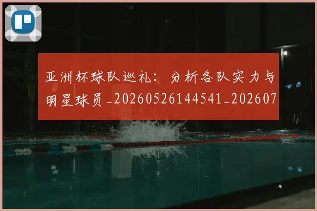 亚洲杯球队巡礼:分析各队实力与明星球员_20260526144541_20260703213446