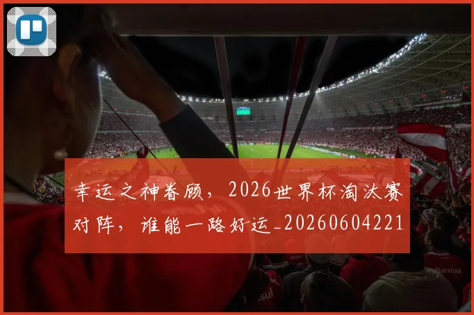 幸运之神眷顾，2026世界杯淘汰赛对阵，谁能一路好运_20260604221934