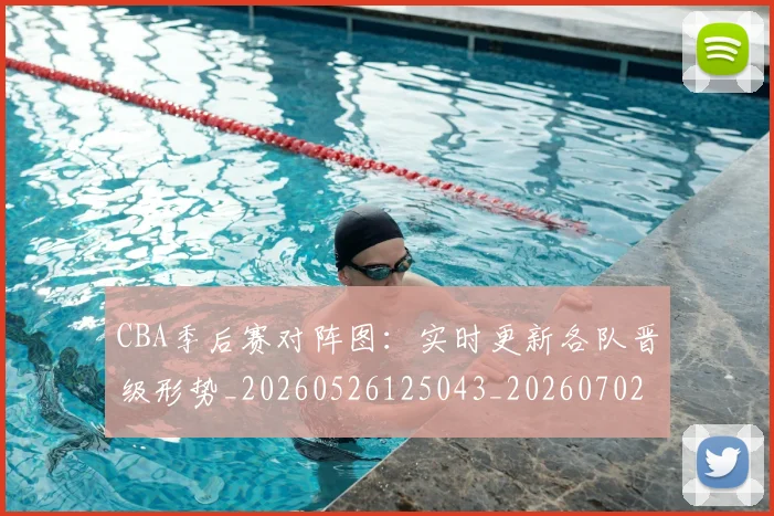 CBA季后赛对阵图：实时更新各队晋级形势_20260526125043_20260702035759
