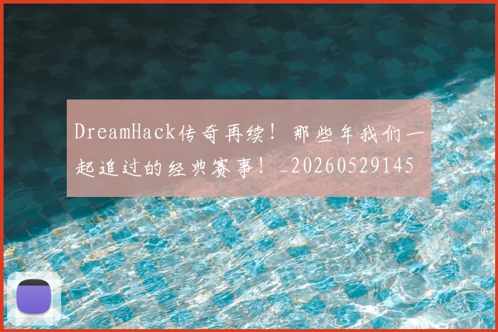 DreamHack传奇再续！那些年我们一起追过的经典赛事！_20260529145726