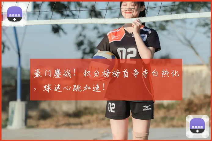 豪门鏖战！积分榜榜首争夺白热化，球迷心跳加速！