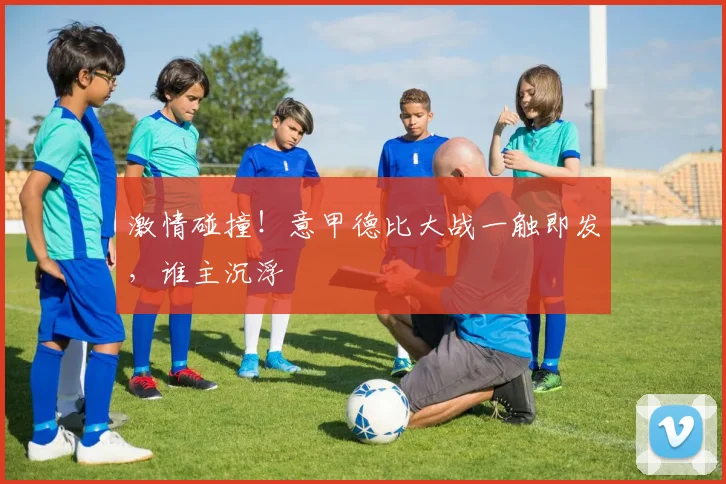 激情碰撞！意甲德比大战一触即发，谁主沉浮