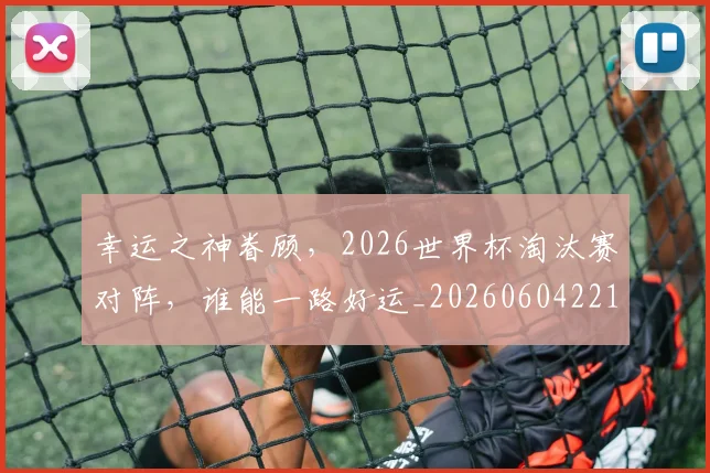 幸运之神眷顾，2026世界杯淘汰赛对阵，谁能一路好运_20260604221934