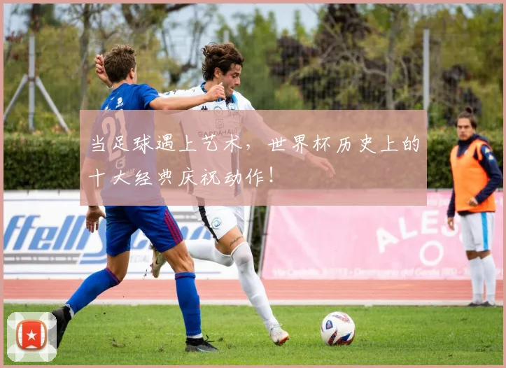 当足球遇上艺术，世界杯历史上的十大经典庆祝动作！