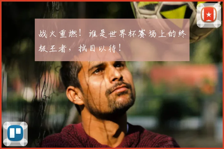 战火重燃!谁是世界杯赛场上的终极王者,拭目以待!