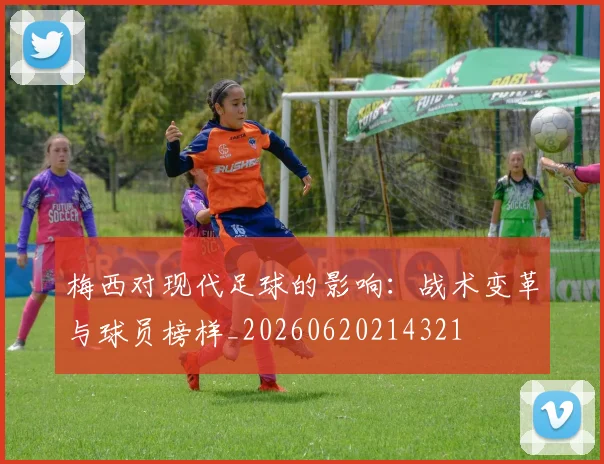 梅西对现代足球的影响：战术变革与球员榜样_20260620214321