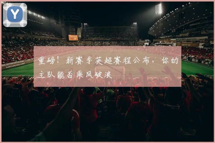 重磅！新赛季英超赛程公布，你的主队能否乘风破浪