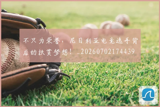 不只为荣誉，尼日利亚电竞选手背后的扶贫梦想！_20260702174439