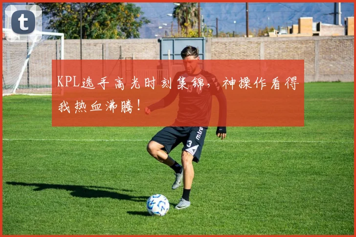 KPL选手高光时刻集锦,神操作看得我热血沸腾!