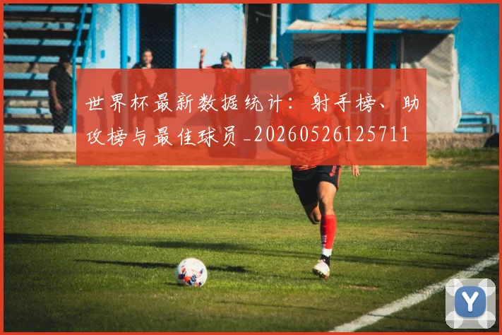 世界杯最新数据统计:射手榜、助攻榜与最佳球员_20260526125711