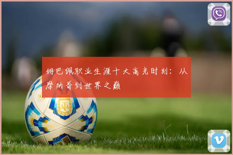 姆巴佩职业生涯十大高光时刻:从摩纳哥到世界之巅