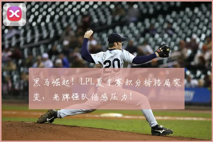 黑马崛起!LPL夏季赛积分榜格局突变,老牌强队倍感压力!