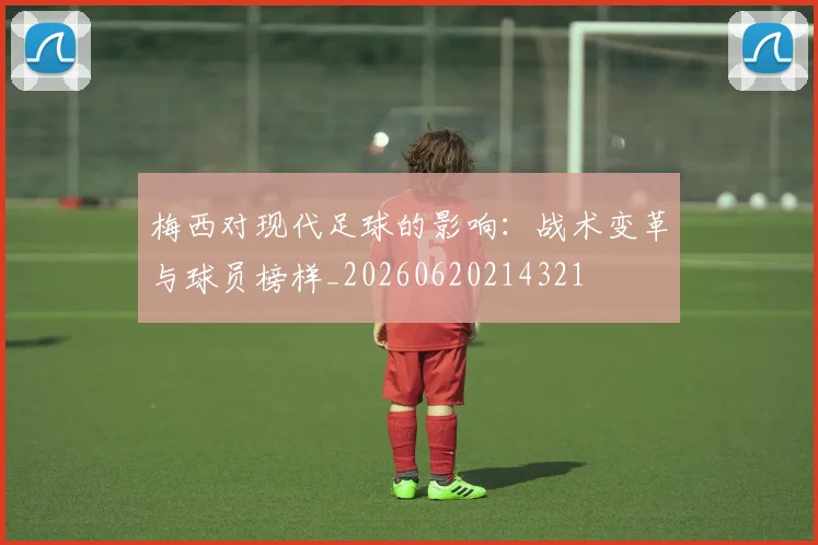 梅西对现代足球的影响：战术变革与球员榜样_20260620214321
