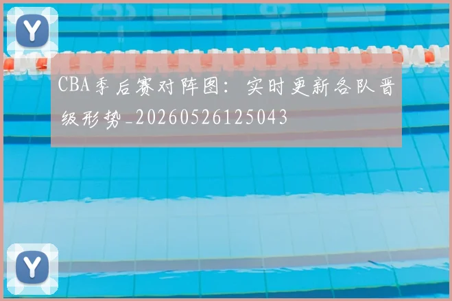 CBA季后赛对阵图：实时更新各队晋级形势_20260526125043