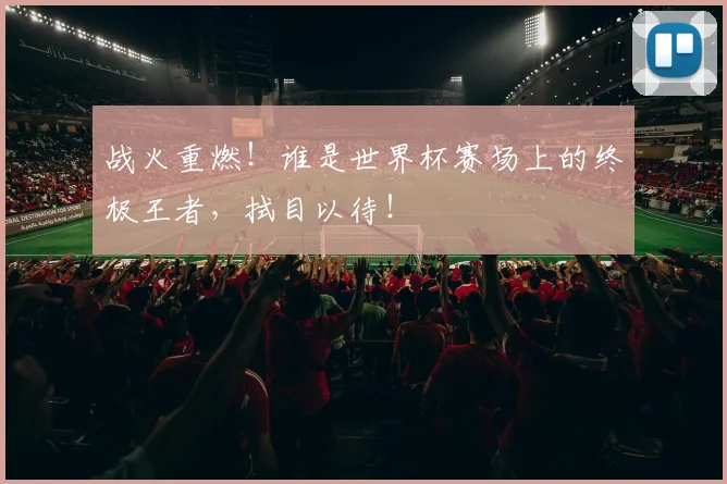 战火重燃！谁是世界杯赛场上的终极王者，拭目以待！
