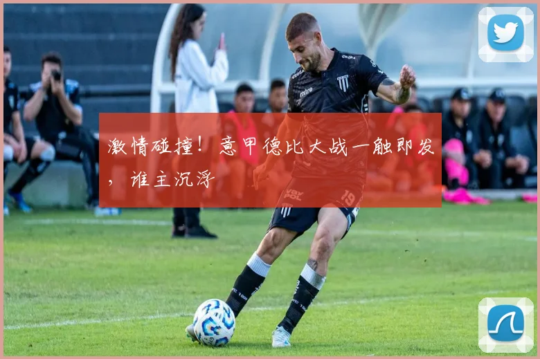 激情碰撞！意甲德比大战一触即发，谁主沉浮