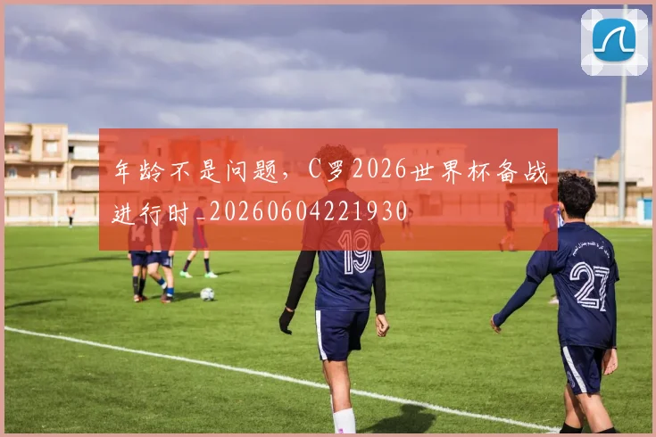 年龄不是问题,C罗2026世界杯备战进行时_20260604221930